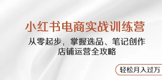 小红书电商实战训练营,从零起步,掌握选品、笔记创作、店铺运营全攻略…-创业猫 小红书电商实战训练营,从零起步,掌握选品、笔记创作、店铺运营全攻略…