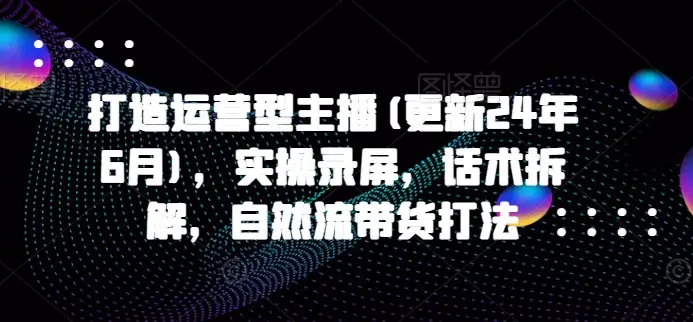 打造运营型主播(更新25年5月),实操录屏,话术拆解,自然流带货打法-创业猫 打造运营型主播(更新25年5月),实操录屏,话术拆解,自然流带货打法