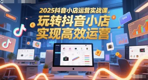 2025抖音小店运营实战课,玩转抖音小店,实现高效运营-创业猫 2025抖音小店运营实战课,玩转抖音小店,实现高效运营