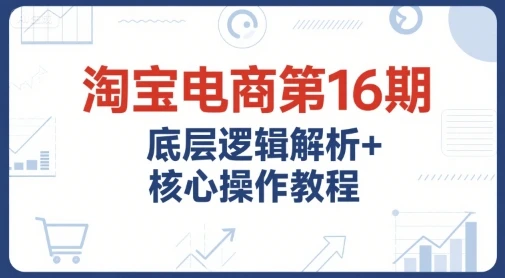 【精】淘宝电商第16期,底层逻辑解析+核心操作教程,运营、推广提升能力的必学课程+配套资料-创业猫 【精】淘宝电商第16期,底层逻辑解析+核心操作教程,运营、推广提升能力的必学课程+配套资料