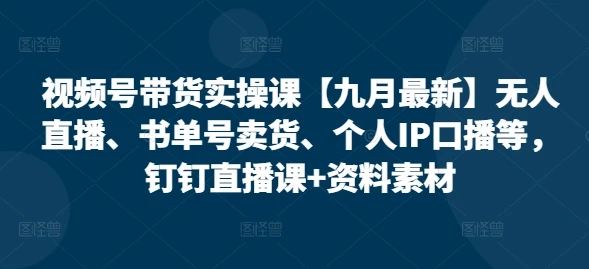 【精】视频号带货实操课【25年7月最新】无人直播、书单号卖货、个人IP口播等,钉钉直播课+资料素材-创业猫 【精】视频号带货实操课【25年7月最新】无人直播、书单号卖货、个人IP口播等,钉钉直播课+资料素材